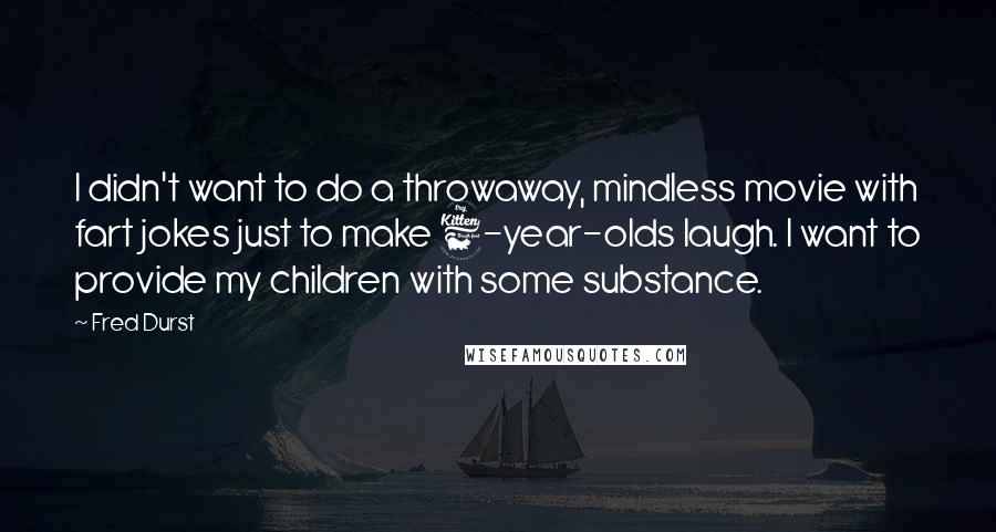 Fred Durst Quotes: I didn't want to do a throwaway, mindless movie with fart jokes just to make 6-year-olds laugh. I want to provide my children with some substance.