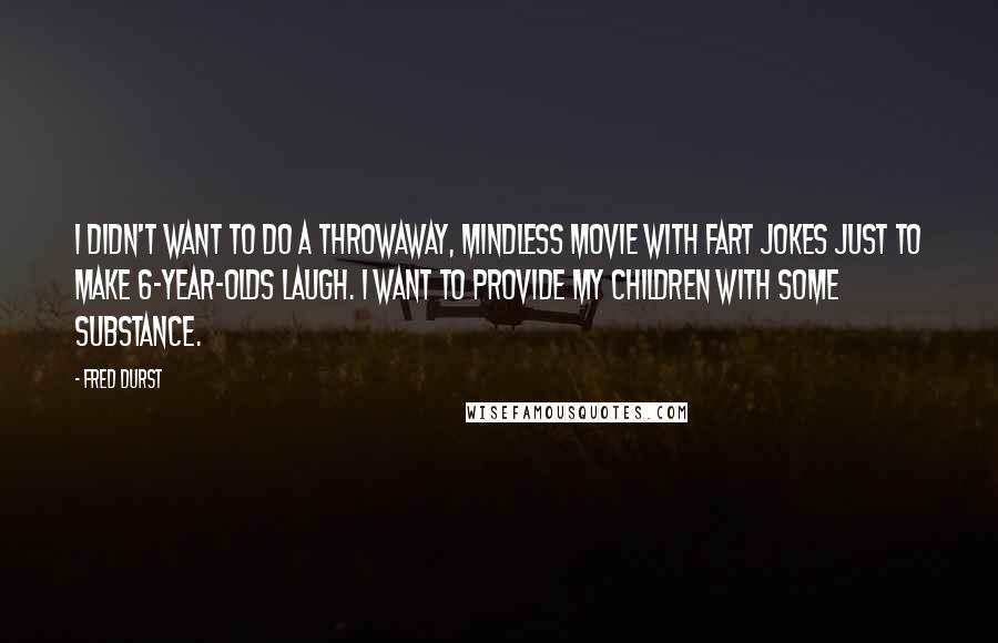 Fred Durst Quotes: I didn't want to do a throwaway, mindless movie with fart jokes just to make 6-year-olds laugh. I want to provide my children with some substance.