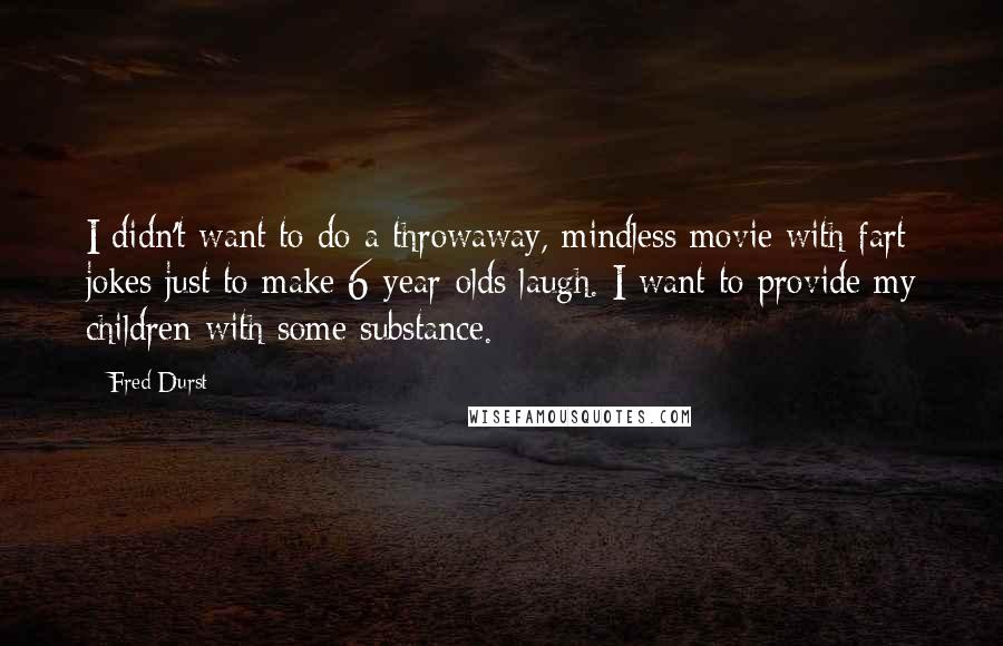 Fred Durst Quotes: I didn't want to do a throwaway, mindless movie with fart jokes just to make 6-year-olds laugh. I want to provide my children with some substance.