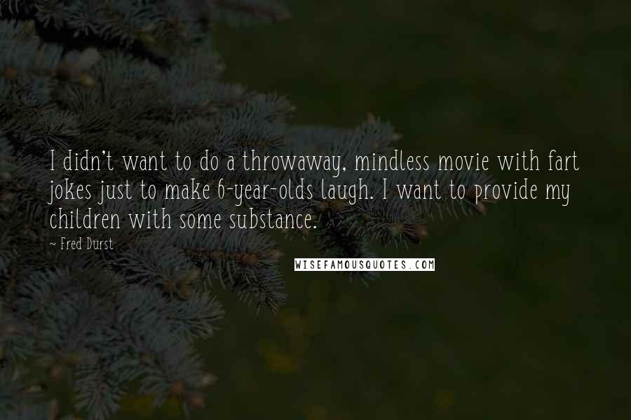 Fred Durst Quotes: I didn't want to do a throwaway, mindless movie with fart jokes just to make 6-year-olds laugh. I want to provide my children with some substance.