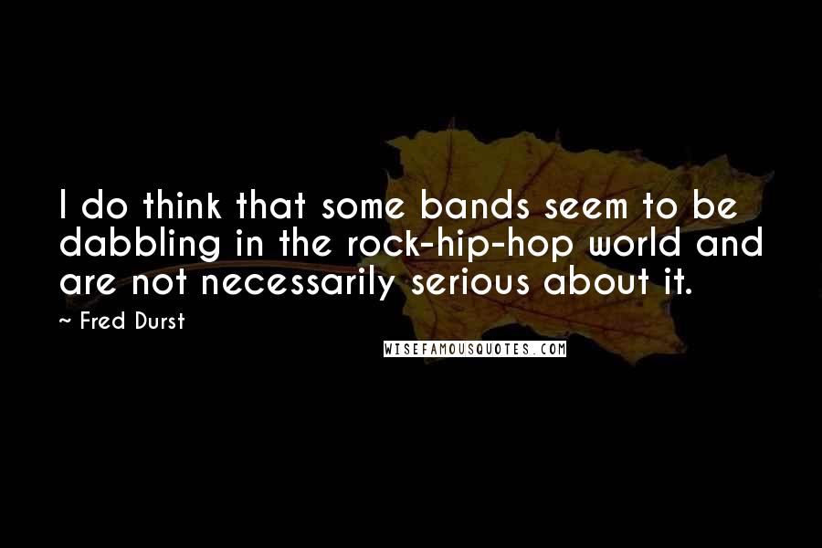 Fred Durst Quotes: I do think that some bands seem to be dabbling in the rock-hip-hop world and are not necessarily serious about it.