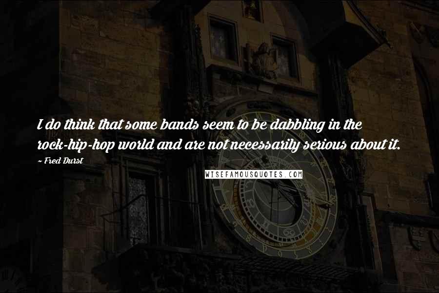 Fred Durst Quotes: I do think that some bands seem to be dabbling in the rock-hip-hop world and are not necessarily serious about it.