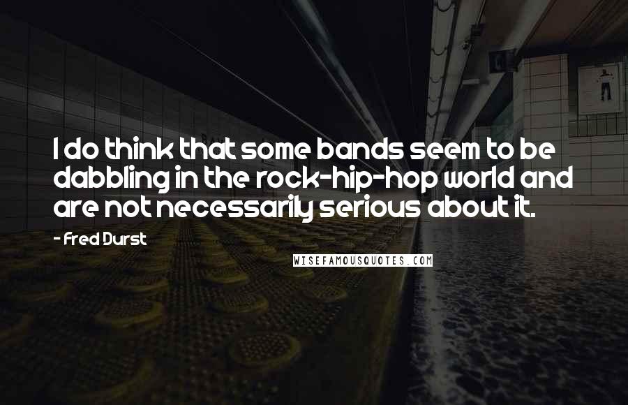 Fred Durst Quotes: I do think that some bands seem to be dabbling in the rock-hip-hop world and are not necessarily serious about it.