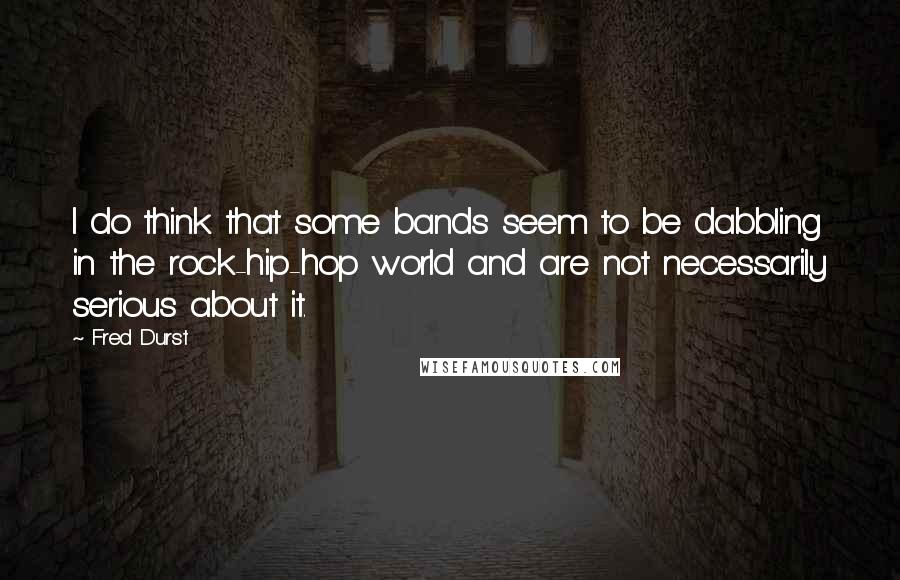 Fred Durst Quotes: I do think that some bands seem to be dabbling in the rock-hip-hop world and are not necessarily serious about it.