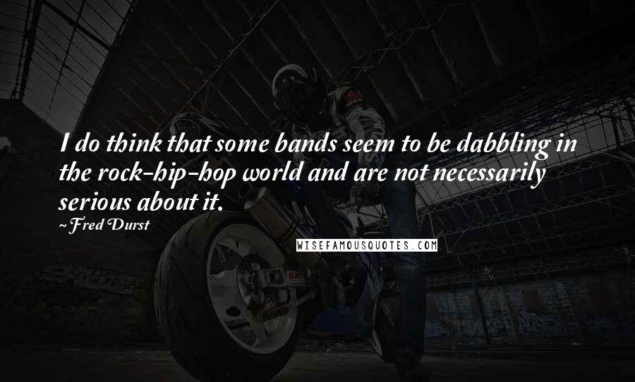 Fred Durst Quotes: I do think that some bands seem to be dabbling in the rock-hip-hop world and are not necessarily serious about it.