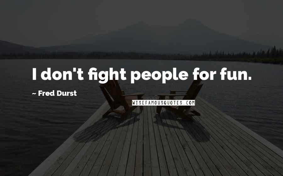 Fred Durst Quotes: I don't fight people for fun.