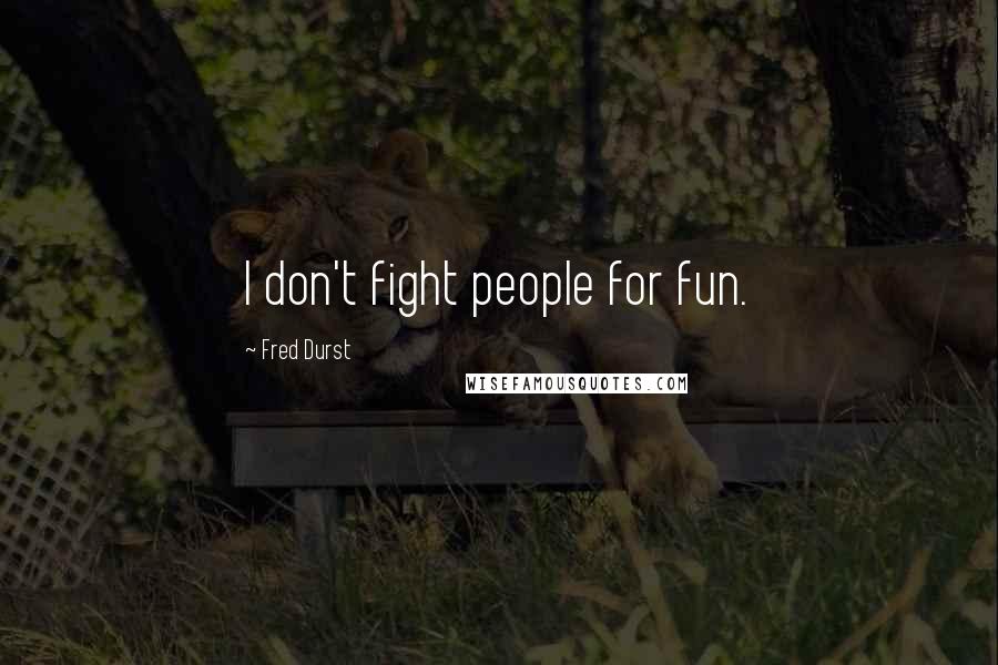 Fred Durst Quotes: I don't fight people for fun.