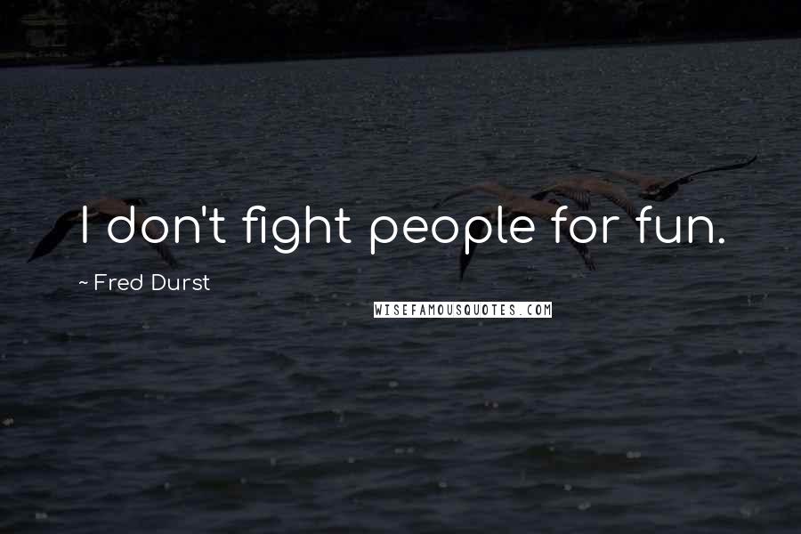 Fred Durst Quotes: I don't fight people for fun.