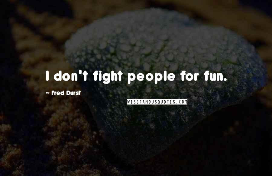 Fred Durst Quotes: I don't fight people for fun.