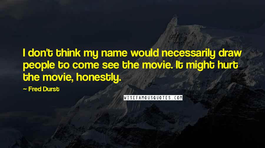 Fred Durst Quotes: I don't think my name would necessarily draw people to come see the movie. It might hurt the movie, honestly.