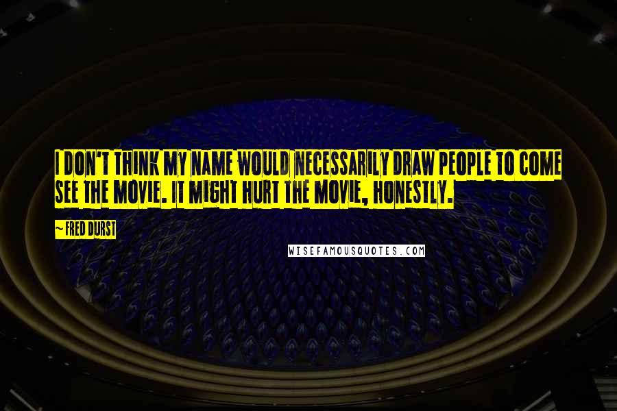 Fred Durst Quotes: I don't think my name would necessarily draw people to come see the movie. It might hurt the movie, honestly.