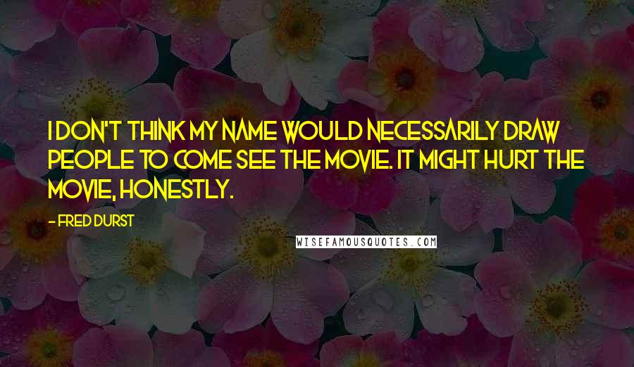 Fred Durst Quotes: I don't think my name would necessarily draw people to come see the movie. It might hurt the movie, honestly.