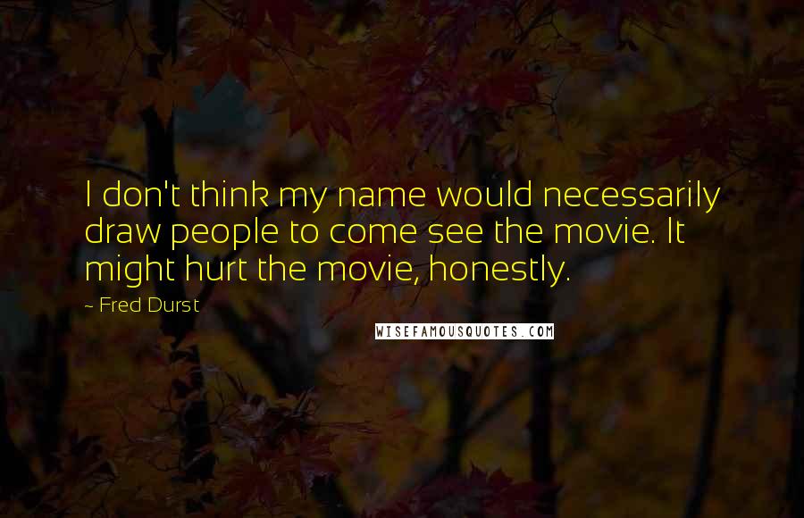 Fred Durst Quotes: I don't think my name would necessarily draw people to come see the movie. It might hurt the movie, honestly.