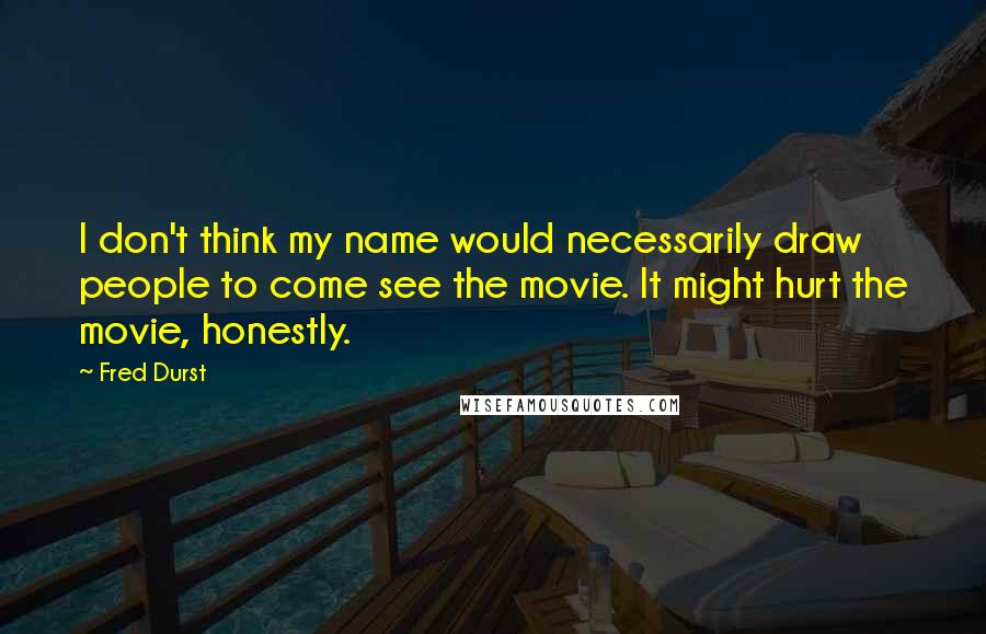 Fred Durst Quotes: I don't think my name would necessarily draw people to come see the movie. It might hurt the movie, honestly.