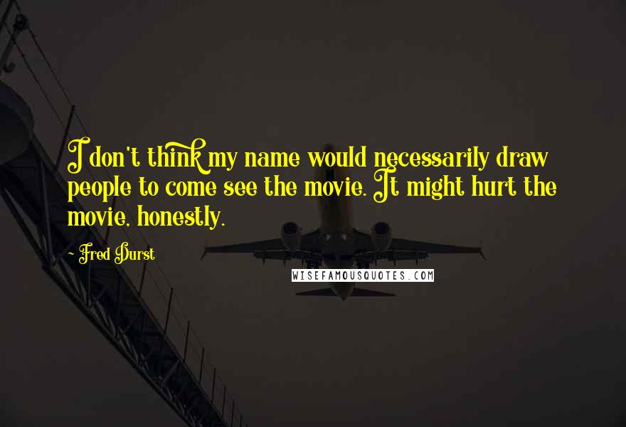 Fred Durst Quotes: I don't think my name would necessarily draw people to come see the movie. It might hurt the movie, honestly.