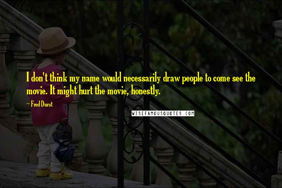 Fred Durst Quotes: I don't think my name would necessarily draw people to come see the movie. It might hurt the movie, honestly.