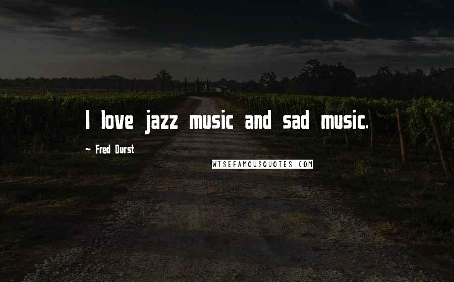 Fred Durst Quotes: I love jazz music and sad music.