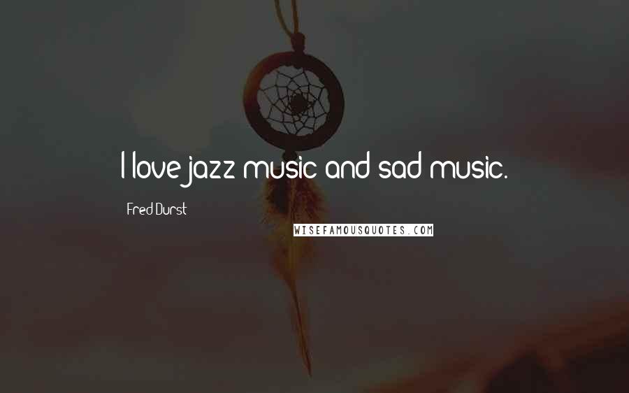 Fred Durst Quotes: I love jazz music and sad music.