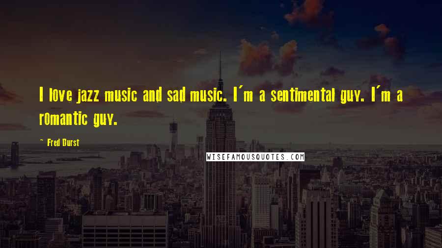 Fred Durst Quotes: I love jazz music and sad music. I'm a sentimental guy. I'm a romantic guy.