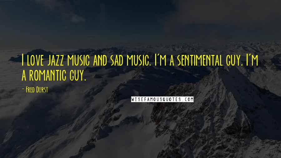 Fred Durst Quotes: I love jazz music and sad music. I'm a sentimental guy. I'm a romantic guy.