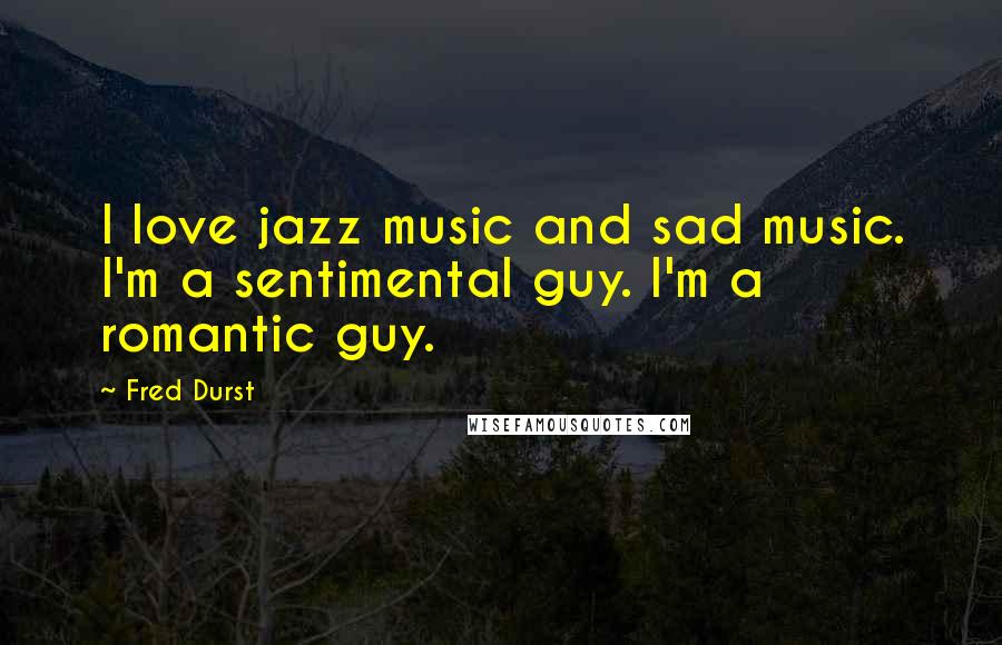 Fred Durst Quotes: I love jazz music and sad music. I'm a sentimental guy. I'm a romantic guy.
