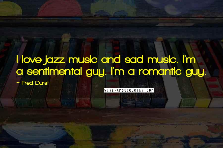 Fred Durst Quotes: I love jazz music and sad music. I'm a sentimental guy. I'm a romantic guy.