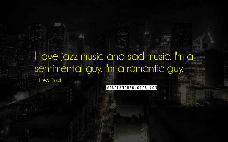 Fred Durst Quotes: I love jazz music and sad music. I'm a sentimental guy. I'm a romantic guy.