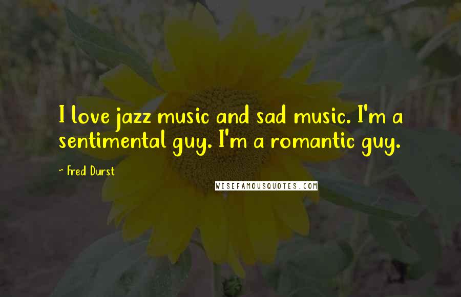 Fred Durst Quotes: I love jazz music and sad music. I'm a sentimental guy. I'm a romantic guy.