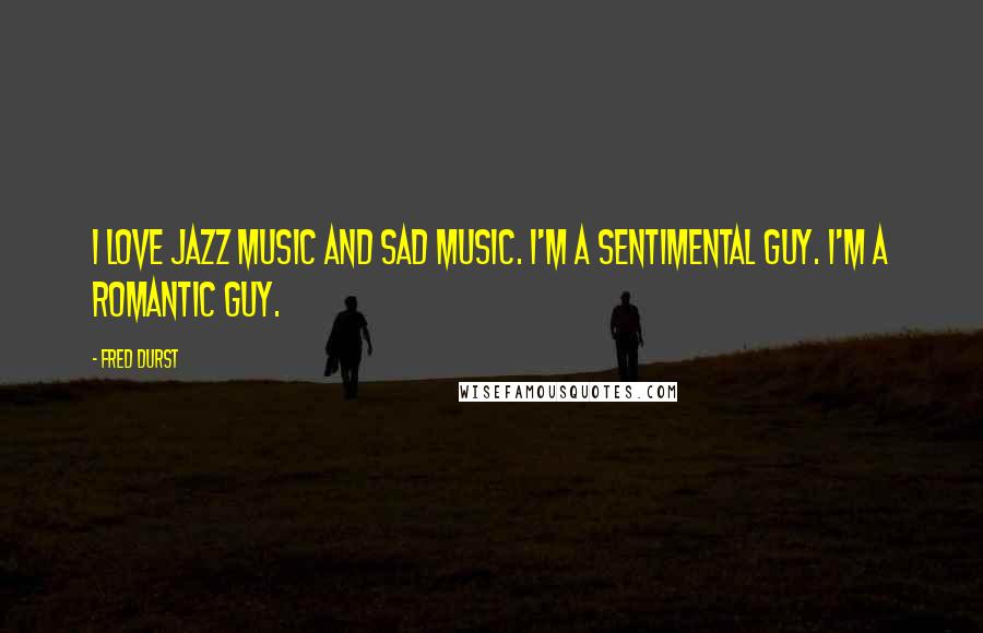 Fred Durst Quotes: I love jazz music and sad music. I'm a sentimental guy. I'm a romantic guy.