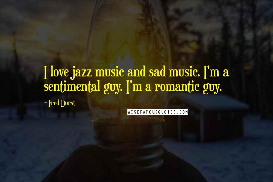 Fred Durst Quotes: I love jazz music and sad music. I'm a sentimental guy. I'm a romantic guy.