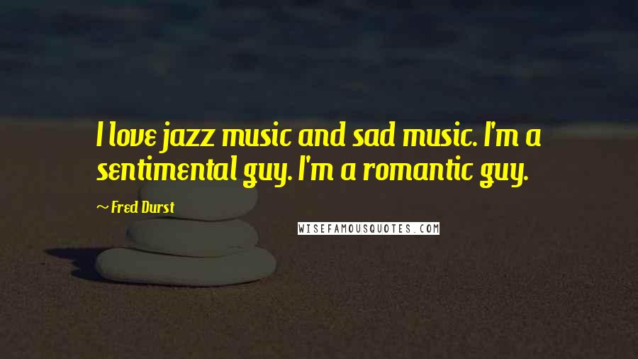 Fred Durst Quotes: I love jazz music and sad music. I'm a sentimental guy. I'm a romantic guy.