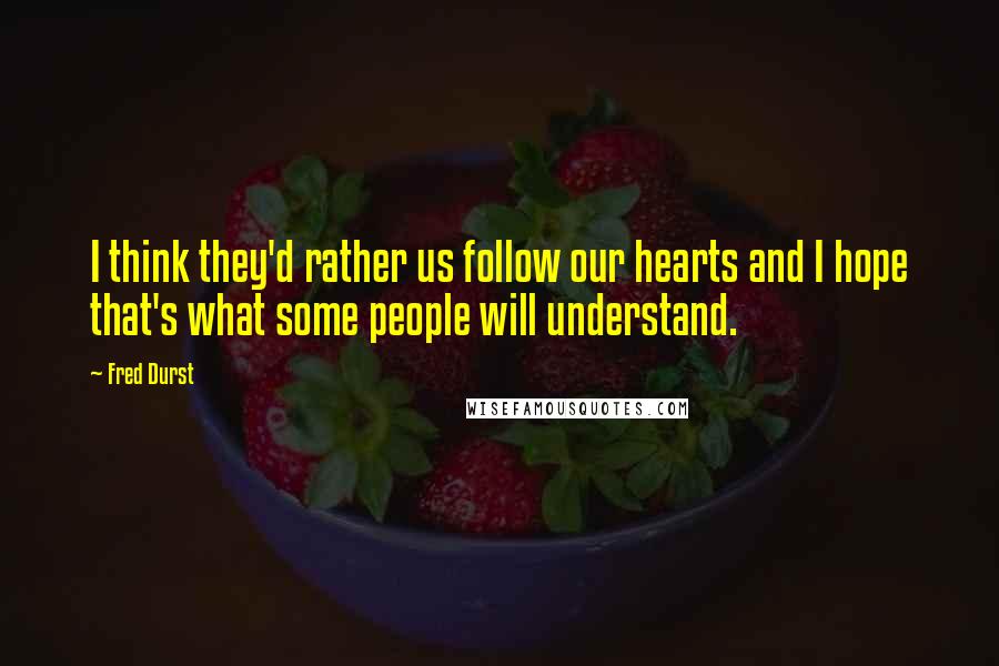 Fred Durst Quotes: I think they'd rather us follow our hearts and I hope that's what some people will understand.