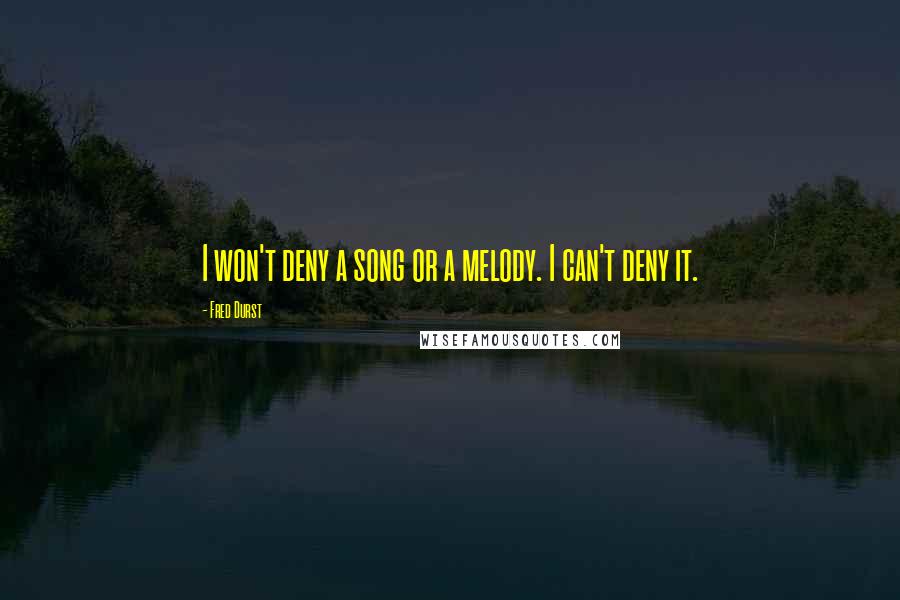 Fred Durst Quotes: I won't deny a song or a melody. I can't deny it.