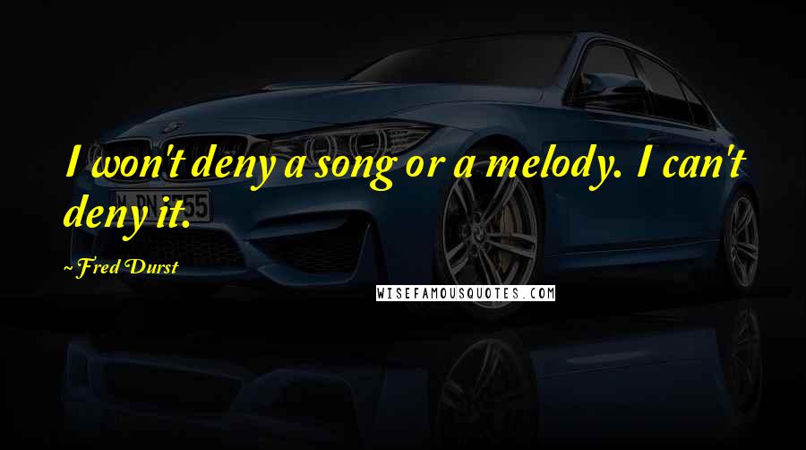 Fred Durst Quotes: I won't deny a song or a melody. I can't deny it.