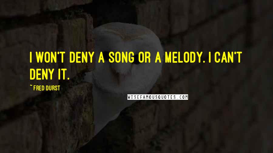 Fred Durst Quotes: I won't deny a song or a melody. I can't deny it.