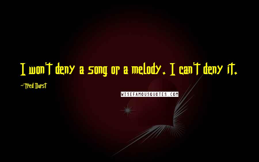 Fred Durst Quotes: I won't deny a song or a melody. I can't deny it.