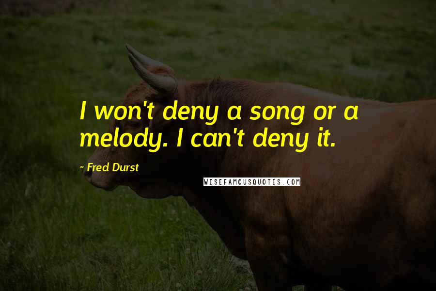 Fred Durst Quotes: I won't deny a song or a melody. I can't deny it.