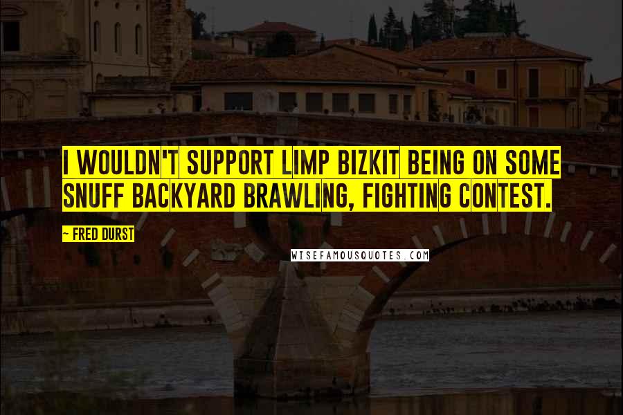 Fred Durst Quotes: I wouldn't support Limp Bizkit being on some snuff backyard brawling, fighting contest.