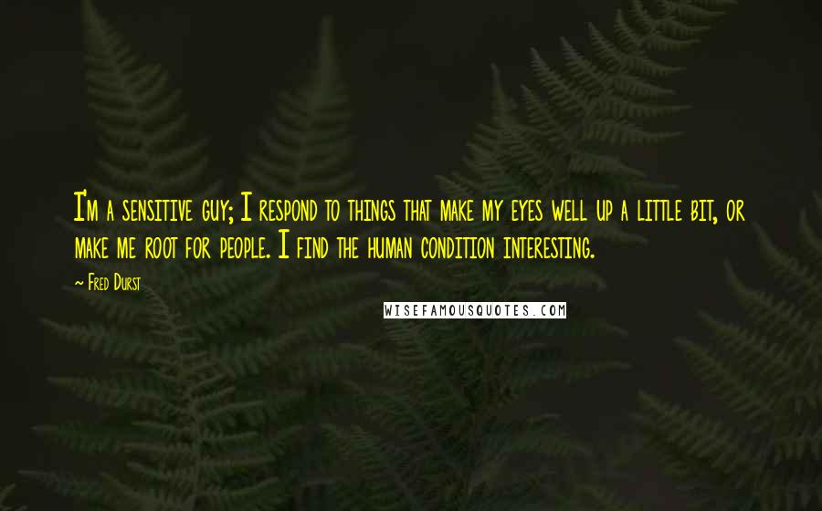 Fred Durst Quotes: I'm a sensitive guy; I respond to things that make my eyes well up a little bit, or make me root for people. I find the human condition interesting.