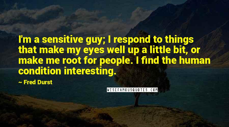 Fred Durst Quotes: I'm a sensitive guy; I respond to things that make my eyes well up a little bit, or make me root for people. I find the human condition interesting.