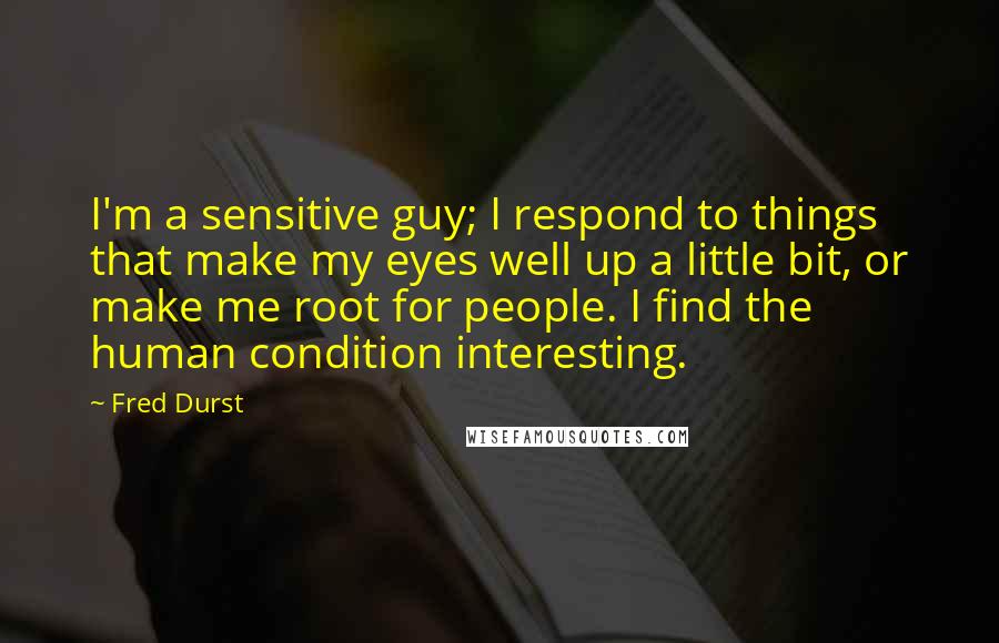 Fred Durst Quotes: I'm a sensitive guy; I respond to things that make my eyes well up a little bit, or make me root for people. I find the human condition interesting.