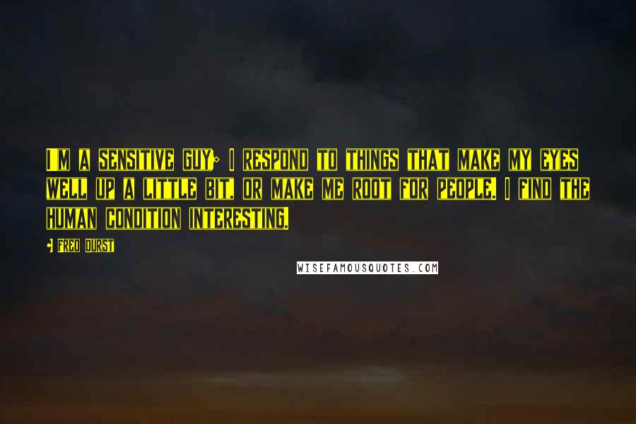 Fred Durst Quotes: I'm a sensitive guy; I respond to things that make my eyes well up a little bit, or make me root for people. I find the human condition interesting.