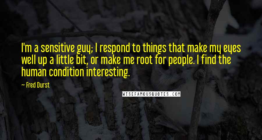 Fred Durst Quotes: I'm a sensitive guy; I respond to things that make my eyes well up a little bit, or make me root for people. I find the human condition interesting.