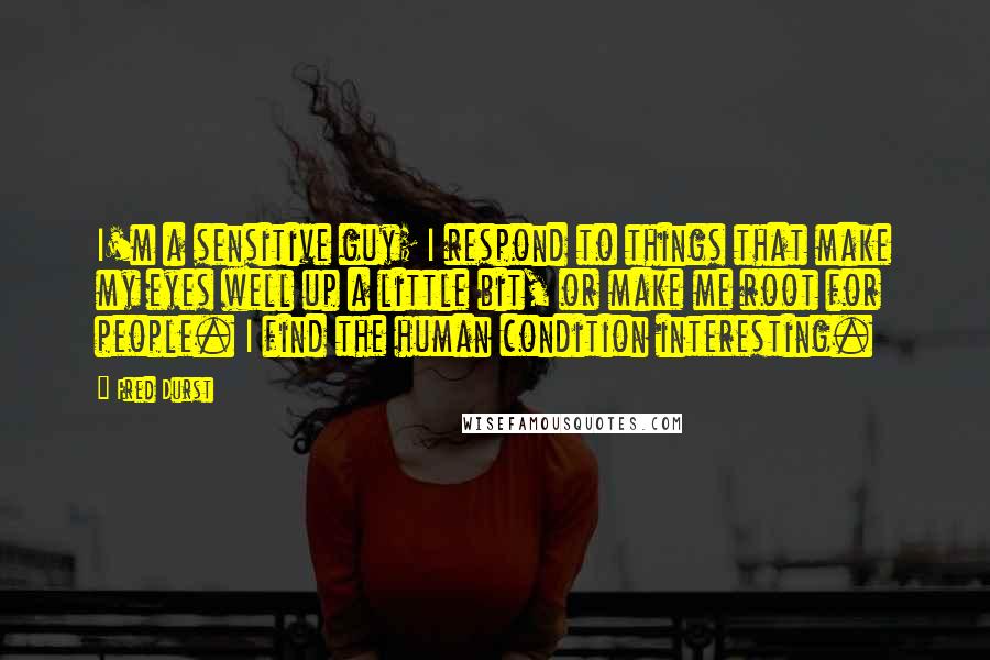 Fred Durst Quotes: I'm a sensitive guy; I respond to things that make my eyes well up a little bit, or make me root for people. I find the human condition interesting.