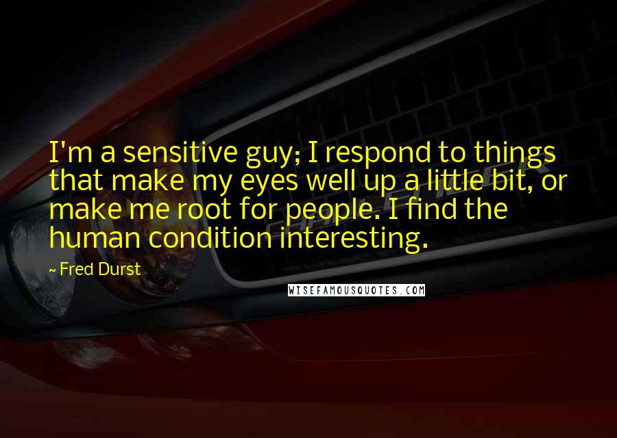 Fred Durst Quotes: I'm a sensitive guy; I respond to things that make my eyes well up a little bit, or make me root for people. I find the human condition interesting.