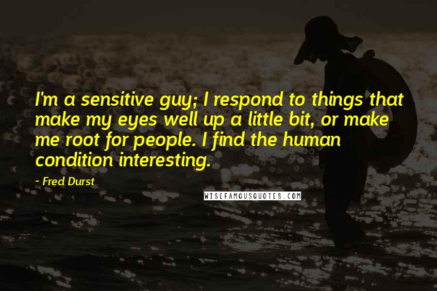 Fred Durst Quotes: I'm a sensitive guy; I respond to things that make my eyes well up a little bit, or make me root for people. I find the human condition interesting.