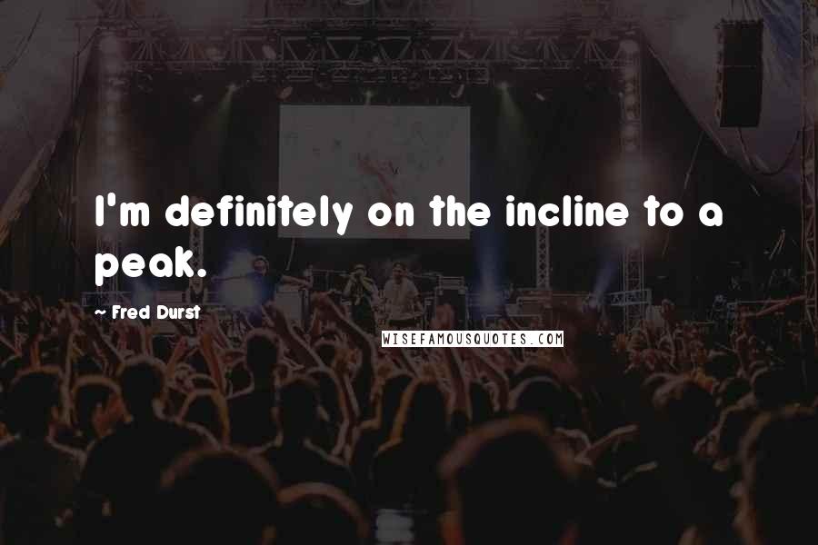 Fred Durst Quotes: I'm definitely on the incline to a peak.