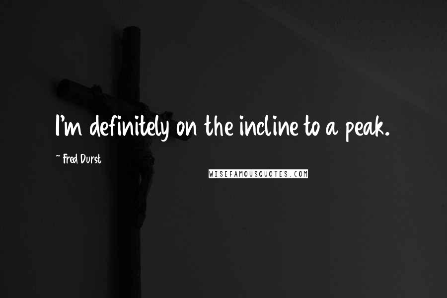 Fred Durst Quotes: I'm definitely on the incline to a peak.