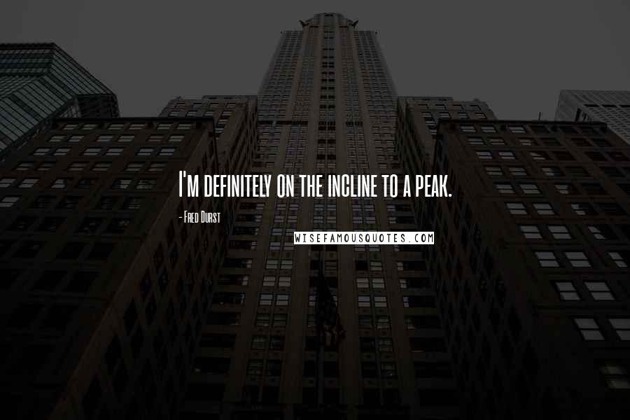 Fred Durst Quotes: I'm definitely on the incline to a peak.