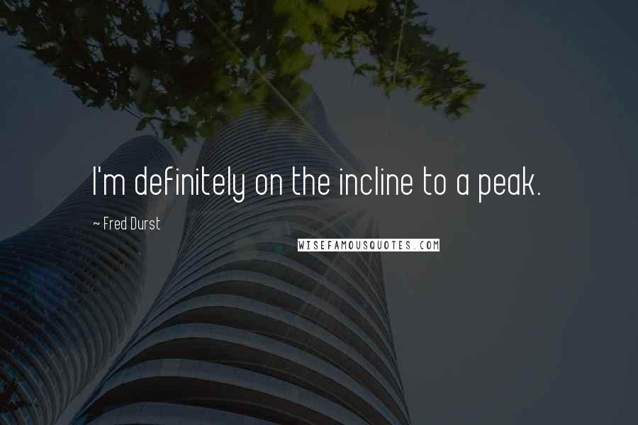 Fred Durst Quotes: I'm definitely on the incline to a peak.